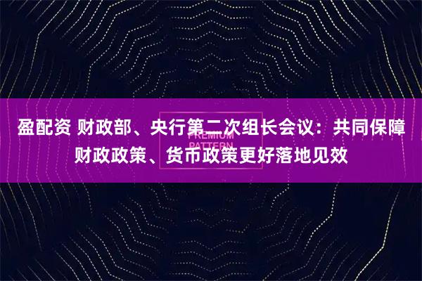 盈配资 财政部、央行第二次组长会议：共同保障财政政策、货币政策更好落地见效