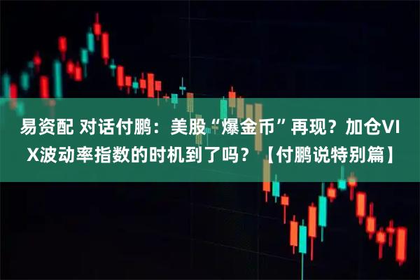易资配 对话付鹏：美股“爆金币”再现？加仓VIX波动率指数的时机到了吗？【付鹏说特别篇】