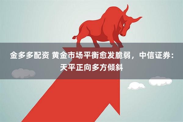 金多多配资 黄金市场平衡愈发脆弱，中信证券：天平正向多方倾斜