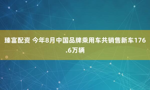 臻富配资 今年8月中国品牌乘用车共销售新车176.6万辆
