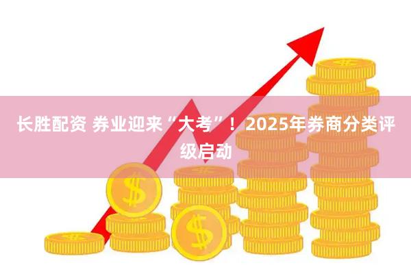 长胜配资 券业迎来“大考”!2025年券商分类评级启动