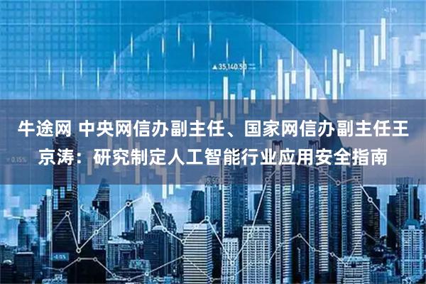 牛途网 中央网信办副主任、国家网信办副主任王京涛:研究制定人工智能行业应用安全指南