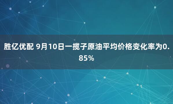 胜亿优配 9月10日一揽子原油平均价格变化率为0.85%