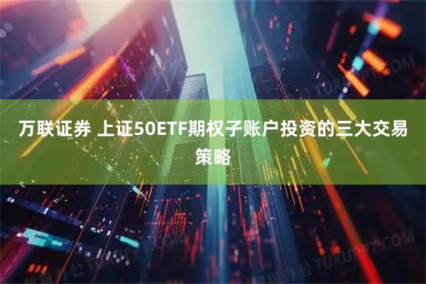 万联证券 上证50ETF期权子账户投资的三大交易策略