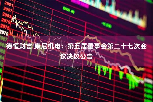 德恒财富 康尼机电：第五届董事会第二十七次会议决议公告