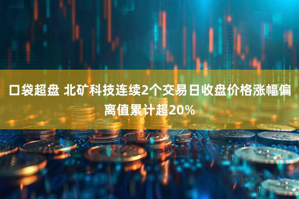 口袋超盘 北矿科技连续2个交易日收盘价格涨幅偏离值累计超20%