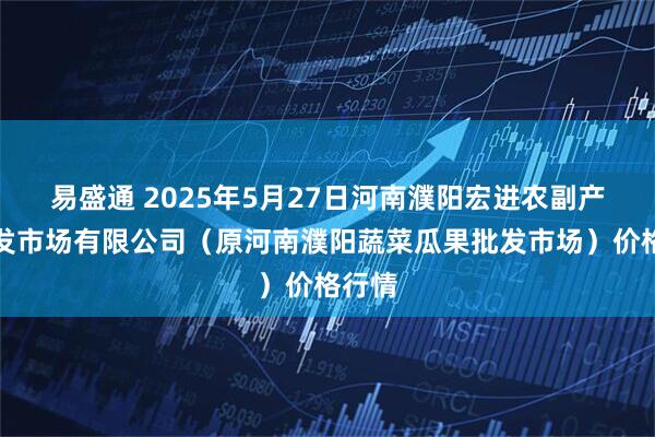 易盛通 2025年5月27日河南濮阳宏进农副产品批发市场有限公司(原河南濮阳蔬菜瓜果批发市场)价格行情
