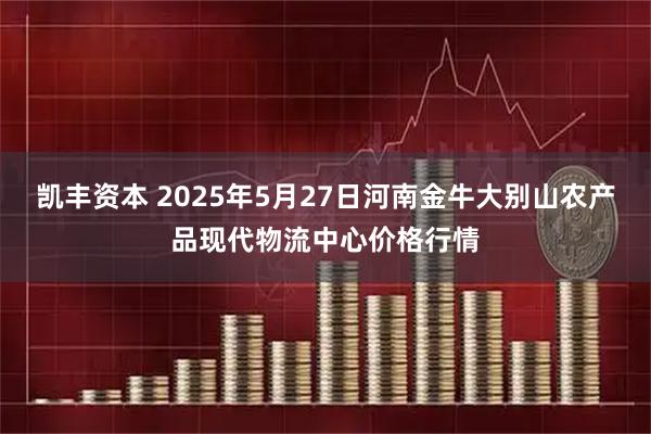 凯丰资本 2025年5月27日河南金牛大别山农产品现代物流中心价格行情