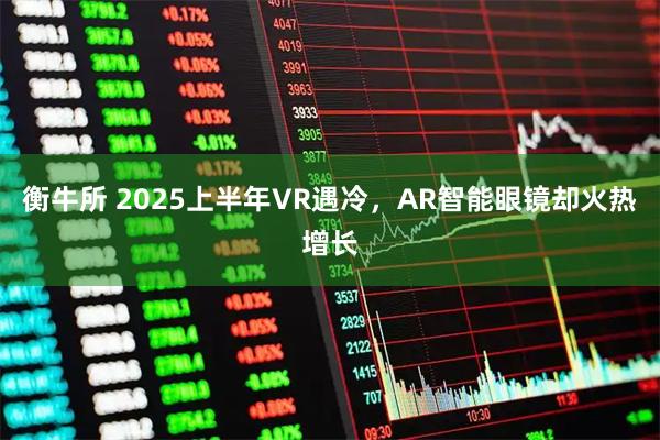 衡牛所 2025上半年VR遇冷，AR智能眼镜却火热增长