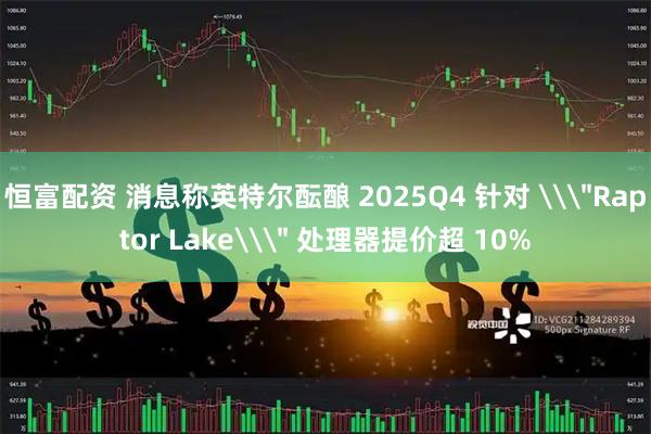 恒富配资 消息称英特尔酝酿 2025Q4 针对 \
