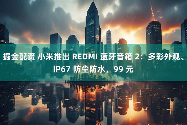 掘金配资 小米推出 REDMI 蓝牙音箱 2：多彩外观、IP67 防尘防水，99 元