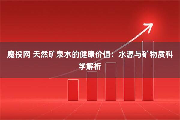 魔投网 天然矿泉水的健康价值：水源与矿物质科学解析