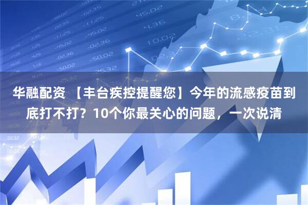 华融配资 【丰台疾控提醒您】今年的流感疫苗到底打不打?10个你最关心的问题,一次说清