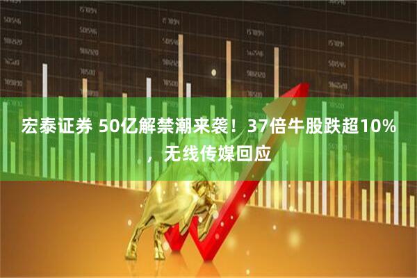 宏泰证券 50亿解禁潮来袭！37倍牛股跌超10%，无线传媒回应