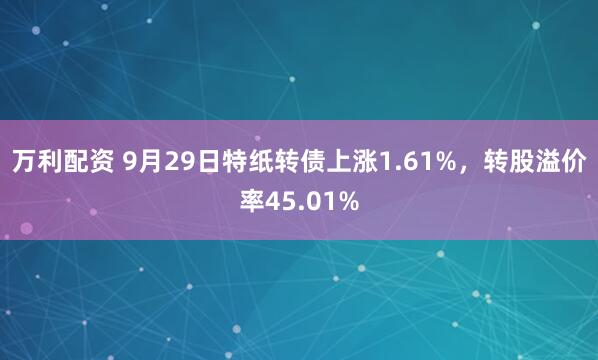 万利配资 9月29日特纸转债上涨1.61%,转股溢价率45.01%