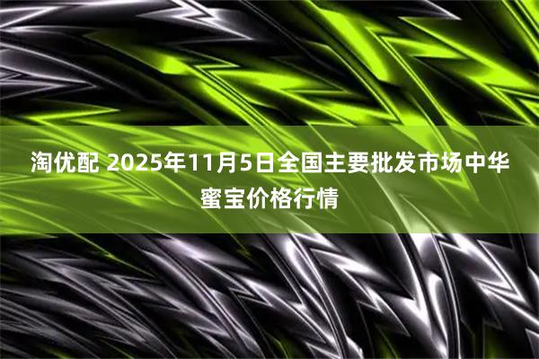淘优配 2025年11月5日全国主要批发市场中华蜜宝价格行情